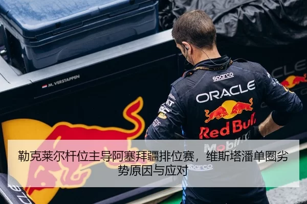 勒克莱尔杆位主导阿塞拜疆排位赛，维斯塔潘单圈劣势原因与应对