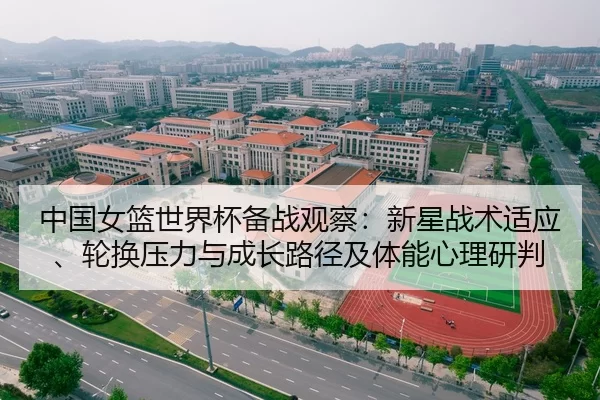 中国女篮世界杯备战观察：新星战术适应、轮换压力与成长路径及体能心理研判