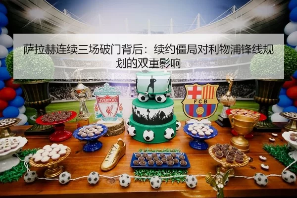 萨拉赫连续三场破门背后：续约僵局对利物浦锋线规划的双重影响